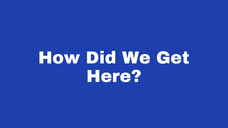 How Did We Get Here?