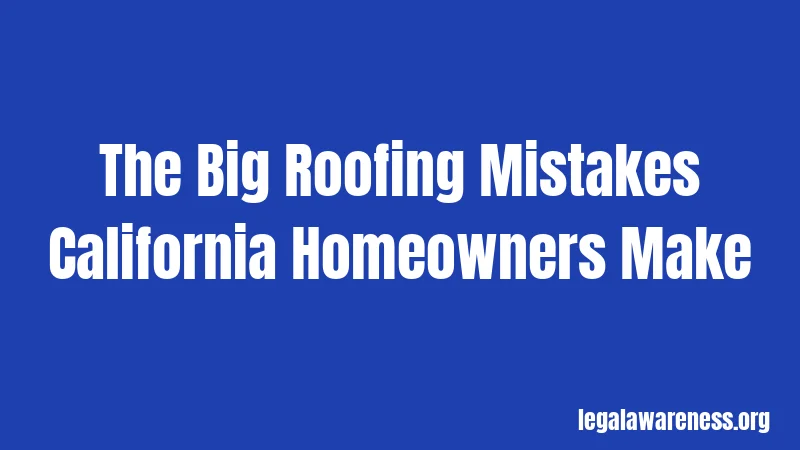 The Big Roofing Mistakes California Homeowners Make