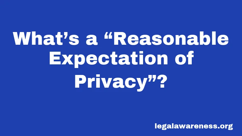 What’s a “Reasonable Expectation of Privacy”?